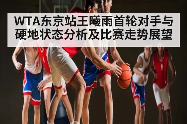 WTA东京站王曦雨首轮对手与硬地状态分析及比赛走势展望