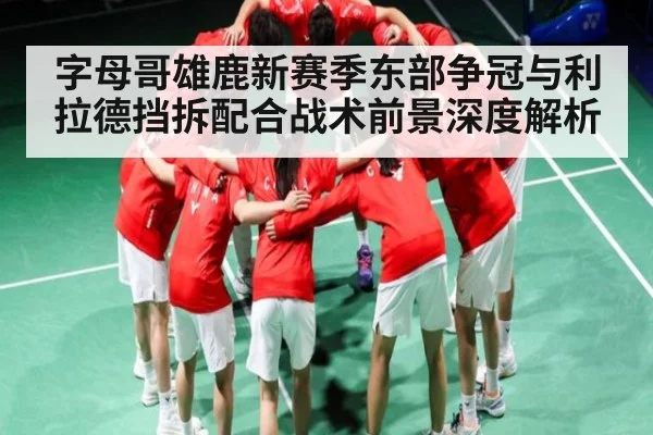 字母哥雄鹿新赛季东部争冠与利拉德挡拆配合战术前景深度解析