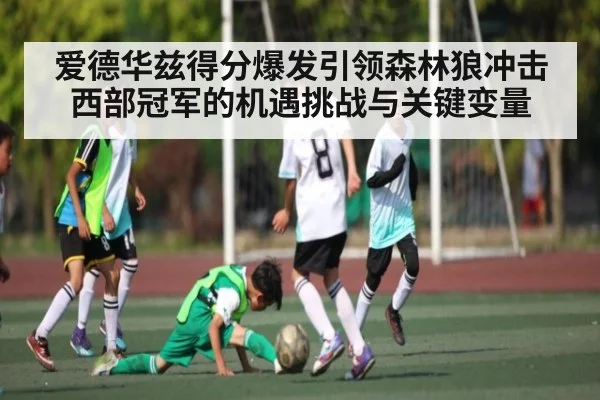 爱德华兹得分爆发引领森林狼冲击西部冠军的机遇挑战与关键变量