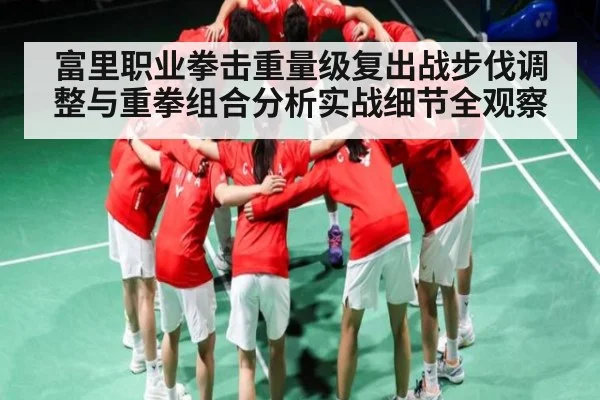 富里职业拳击重量级复出战步伐调整与重拳组合分析实战细节全观察
