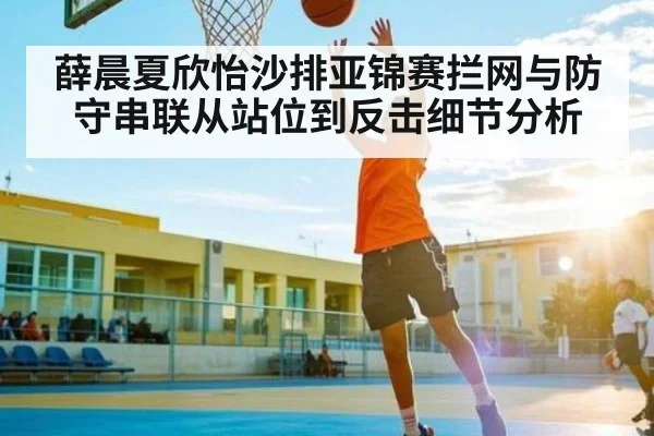 薛晨夏欣怡沙排亚锦赛拦网与防守串联从站位到反击细节分析