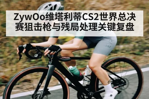 ZywOo维塔利蒂CS2世界总决赛狙击枪与残局处理关键复盘