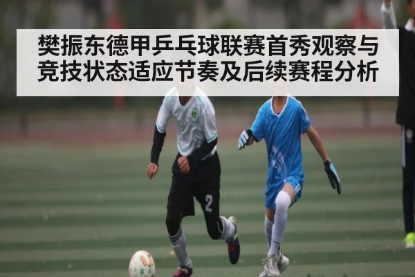 樊振东德甲乒乓球联赛首秀观察与竞技状态适应节奏及后续赛程分析