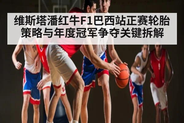 维斯塔潘红牛F1巴西站正赛轮胎策略与年度冠军争夺关键拆解